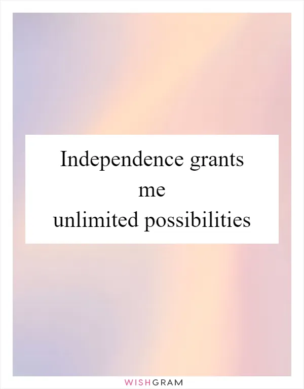 Independence grants me unlimited possibilities