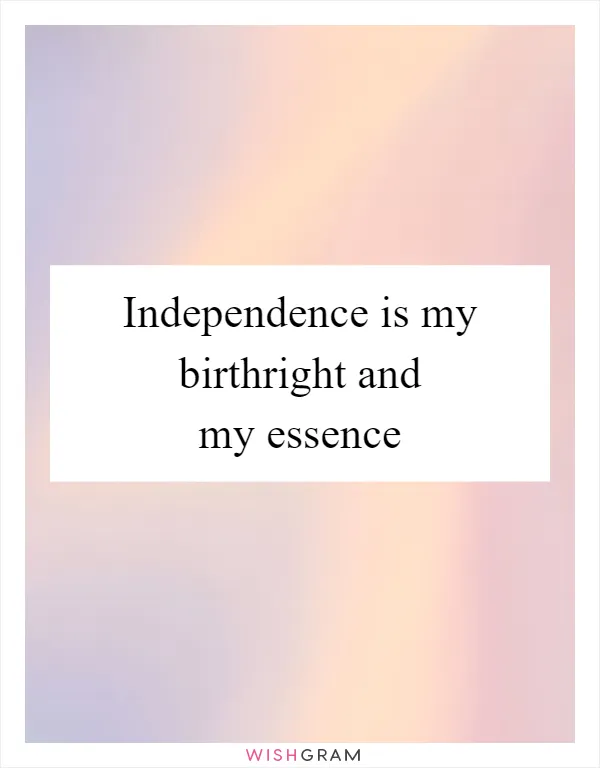 Independence is my birthright and my essence