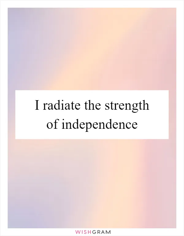 I radiate the strength of independence