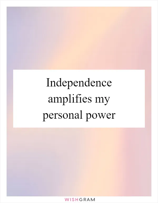 Independence amplifies my personal power