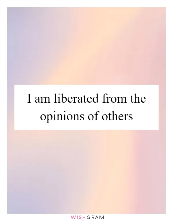 I am liberated from the opinions of others