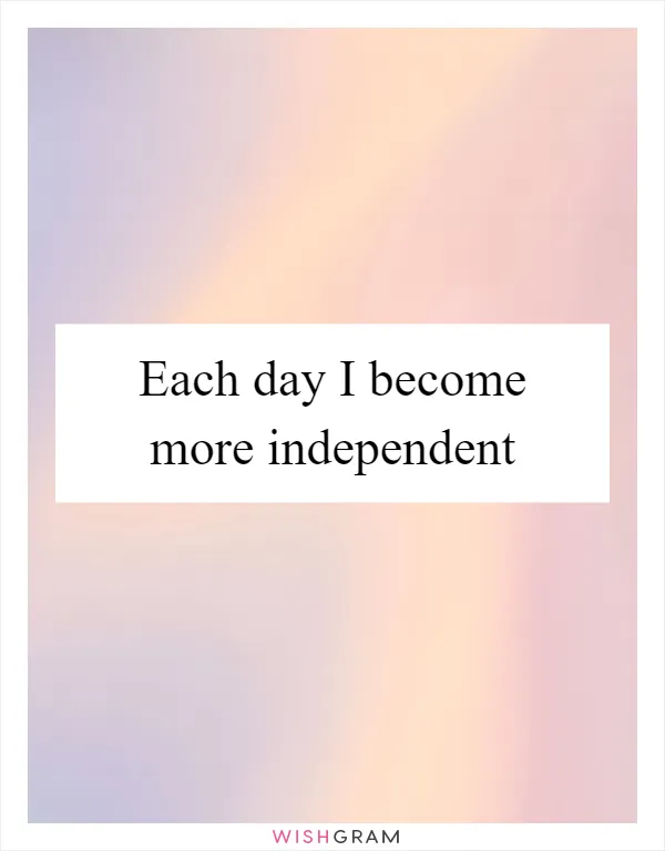 Each day I become more independent
