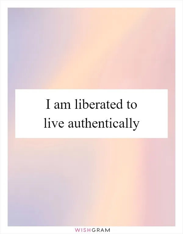 I am liberated to live authentically