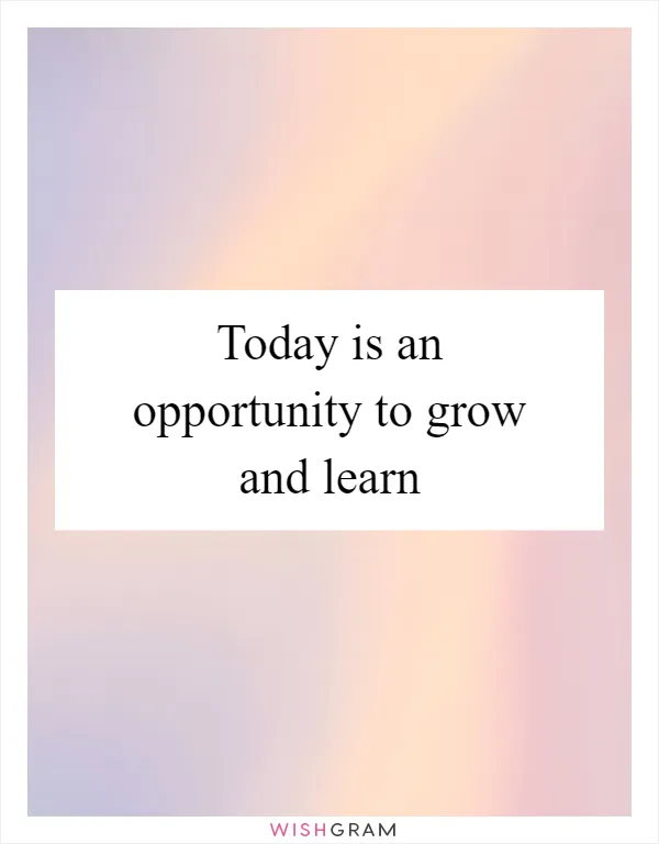 Today is an opportunity to grow and learn