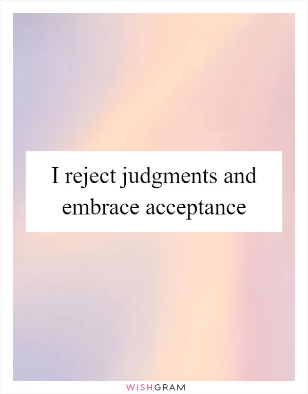 I reject judgments and embrace acceptance