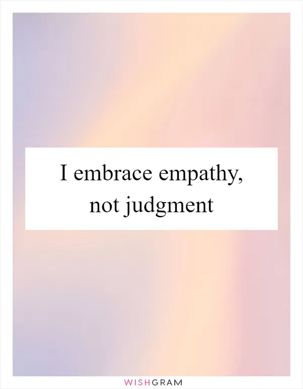 I embrace empathy, not judgment