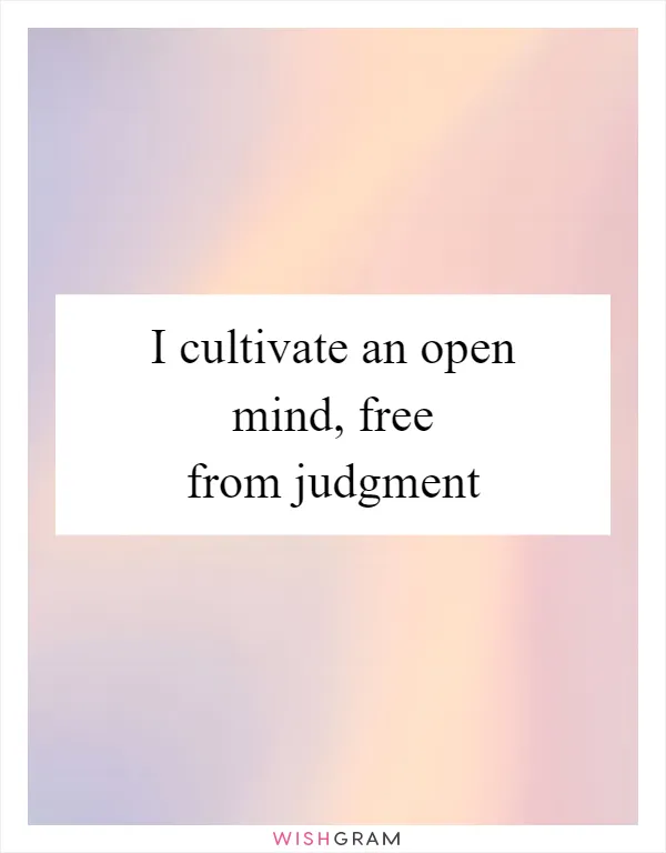 I cultivate an open mind, free from judgment