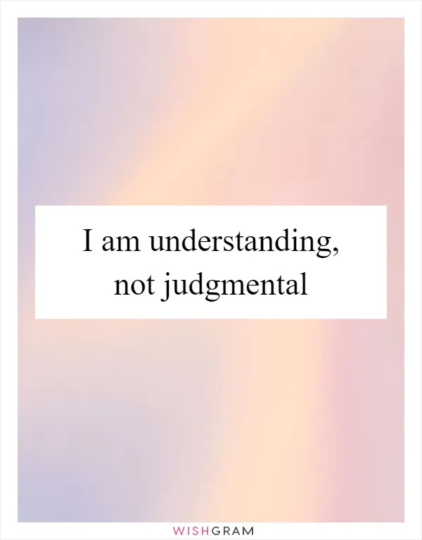 I am understanding, not judgmental