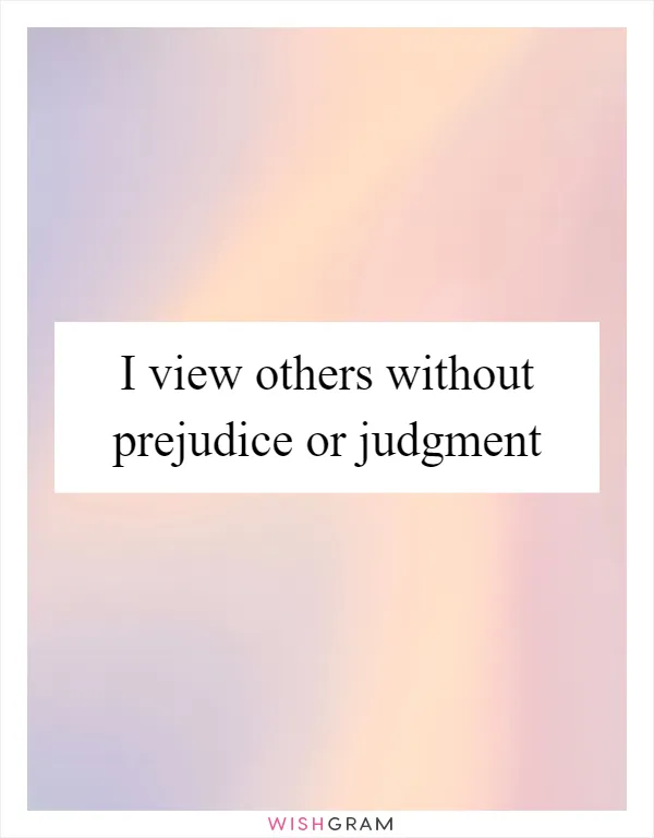 I view others without prejudice or judgment