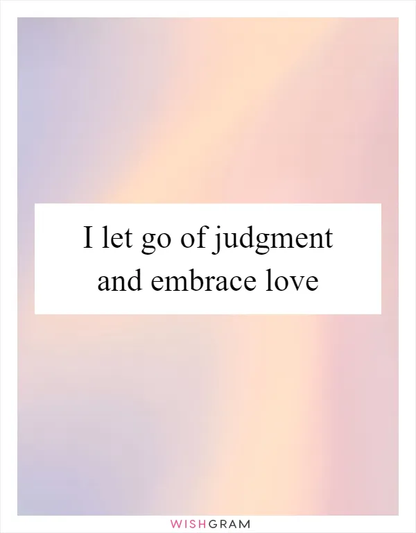 I let go of judgment and embrace love