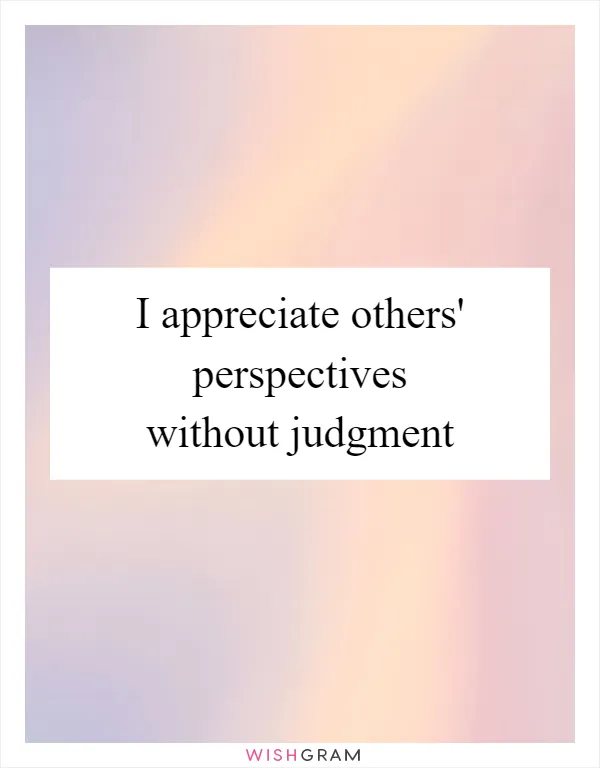 I appreciate others' perspectives without judgment