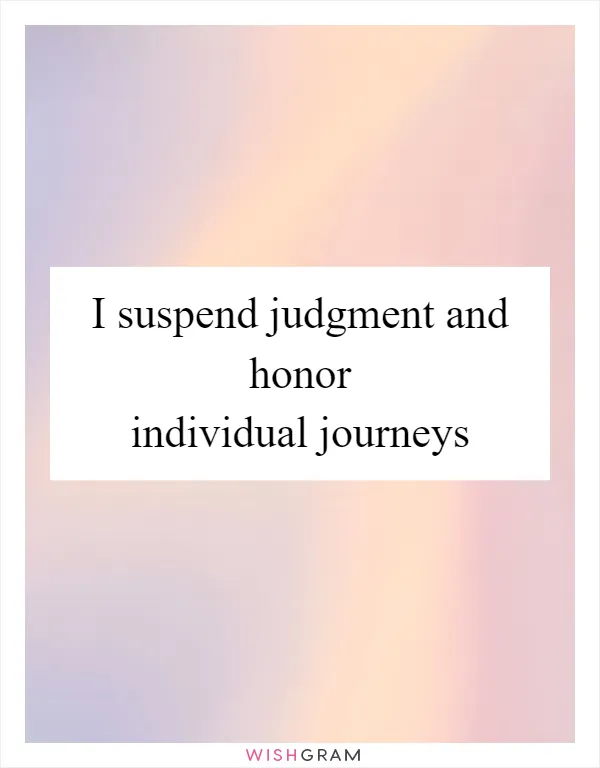 I suspend judgment and honor individual journeys