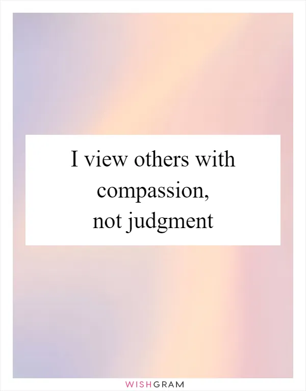 I view others with compassion, not judgment