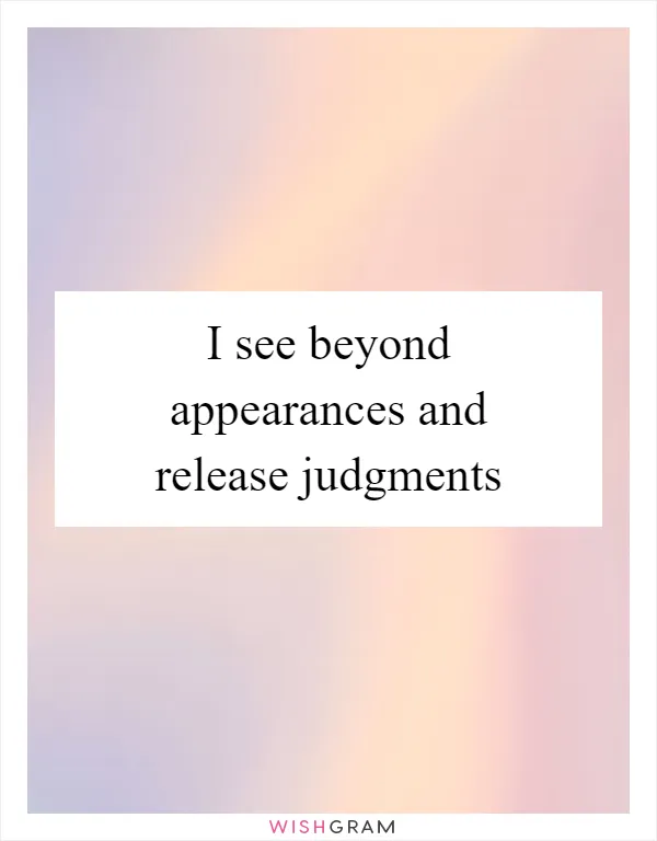 I see beyond appearances and release judgments