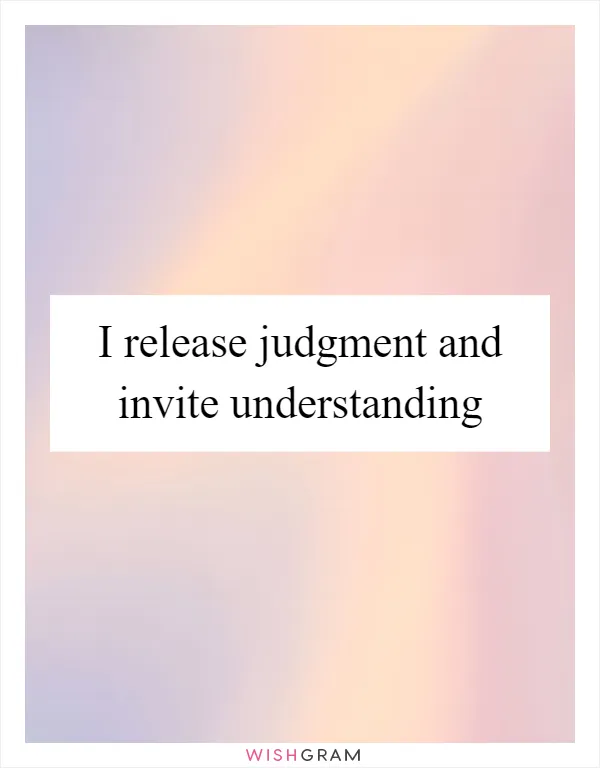 I release judgment and invite understanding