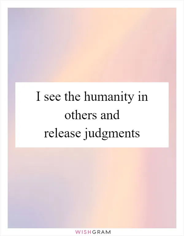I see the humanity in others and release judgments