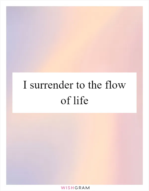 I surrender to the flow of life