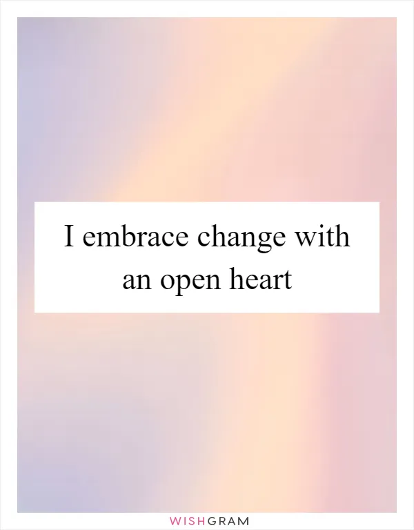 I embrace change with an open heart