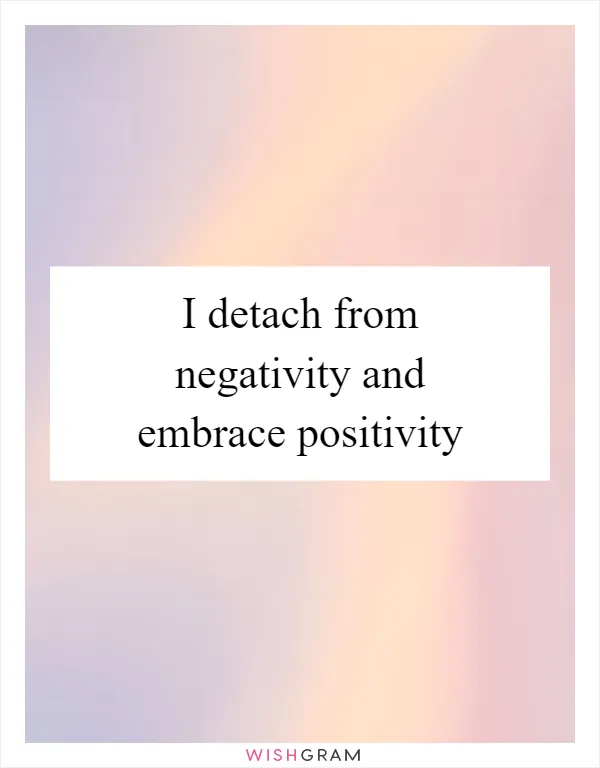 I detach from negativity and embrace positivity