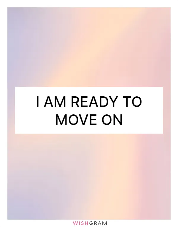 I am ready to move on