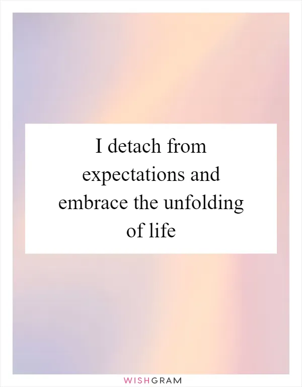 I detach from expectations and embrace the unfolding of life