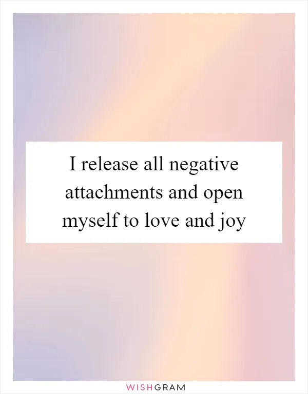 I release all negative attachments and open myself to love and joy