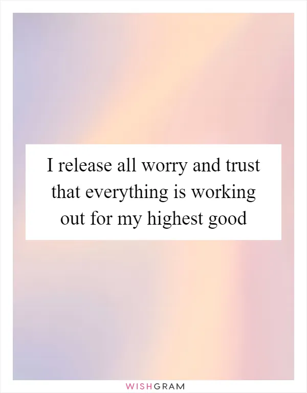 I release all worry and trust that everything is working out for my highest good