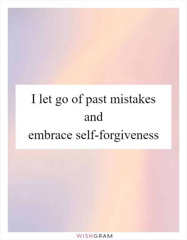 I let go of past mistakes and embrace self-forgiveness