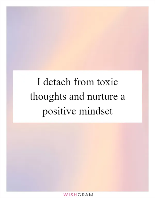 I detach from toxic thoughts and nurture a positive mindset
