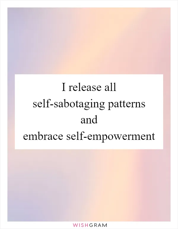 I release all self-sabotaging patterns and embrace self-empowerment