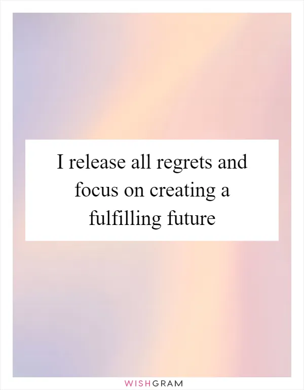 I release all regrets and focus on creating a fulfilling future