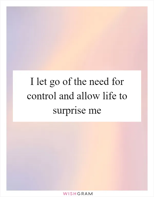 I let go of the need for control and allow life to surprise me