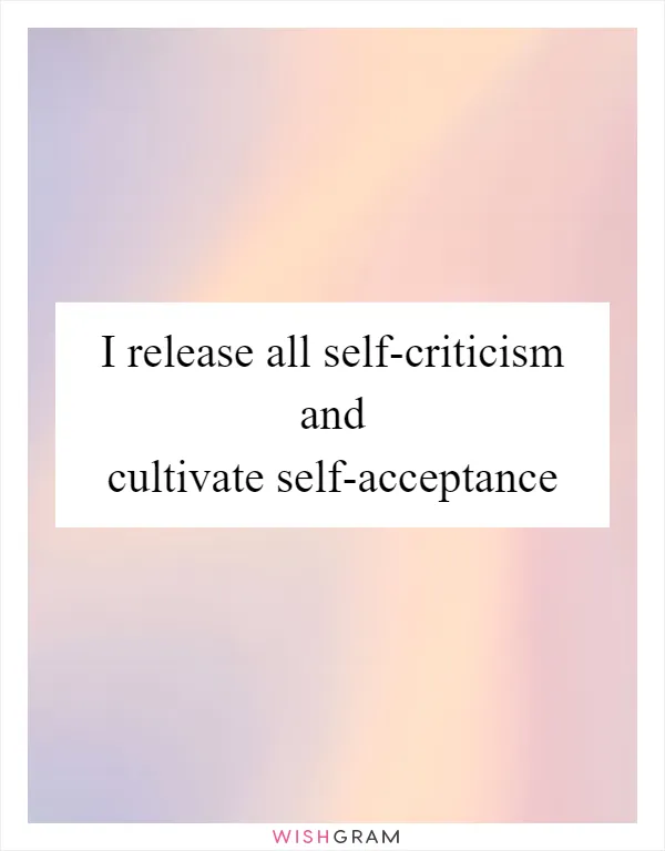 I release all self-criticism and cultivate self-acceptance