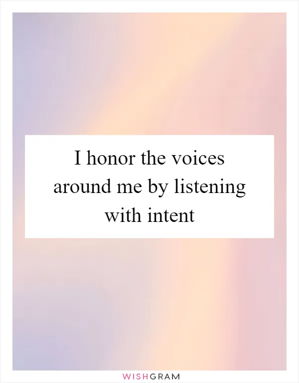 I honor the voices around me by listening with intent