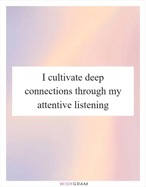 I cultivate deep connections through my attentive listening