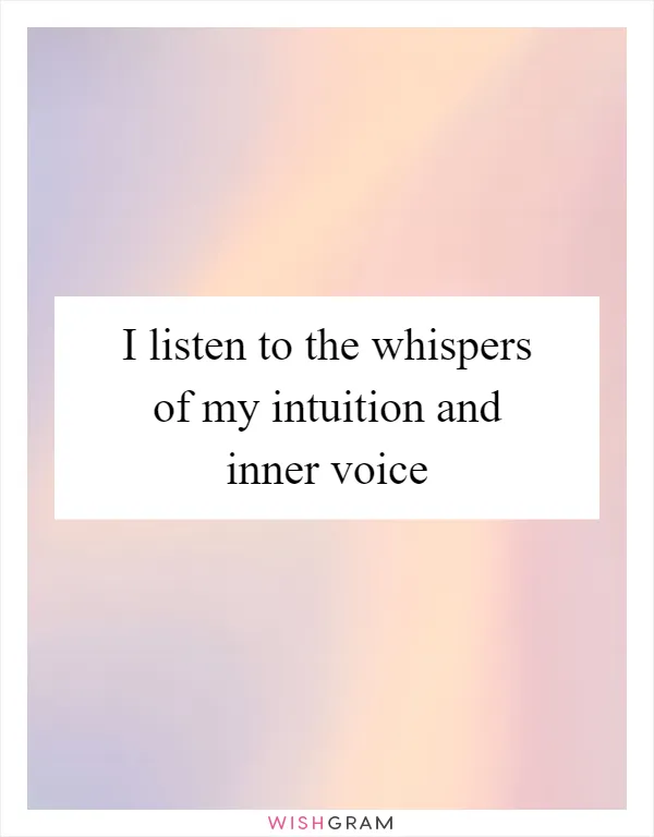 I listen to the whispers of my intuition and inner voice