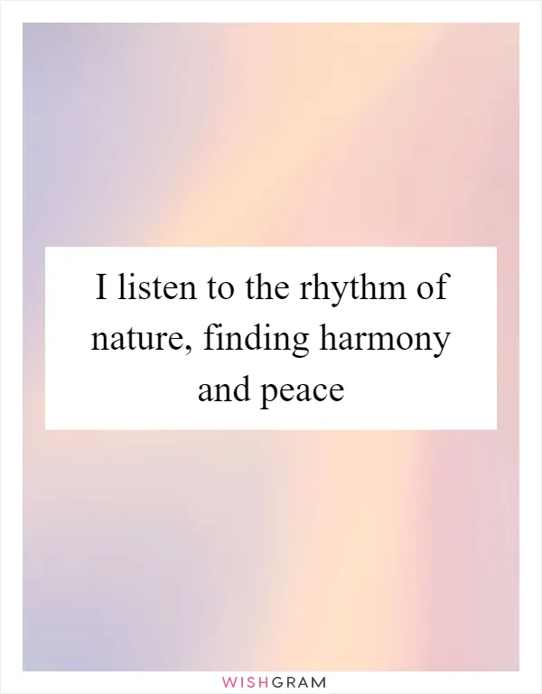 I listen to the rhythm of nature, finding harmony and peace
