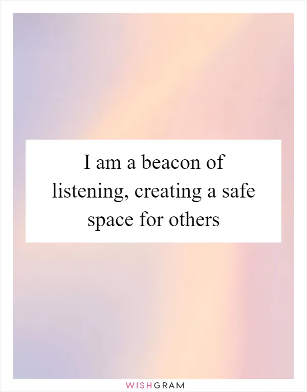 I am a beacon of listening, creating a safe space for others