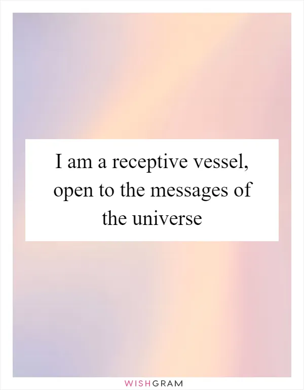 I am a receptive vessel, open to the messages of the universe