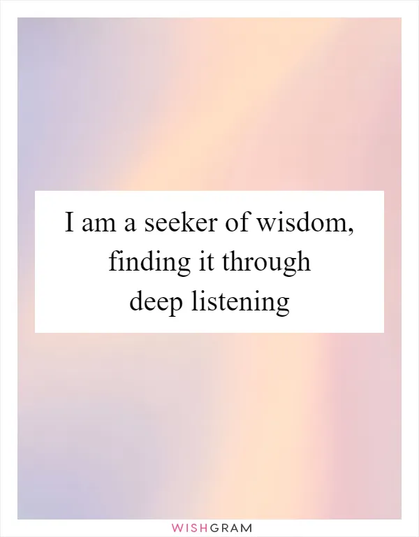 I am a seeker of wisdom, finding it through deep listening