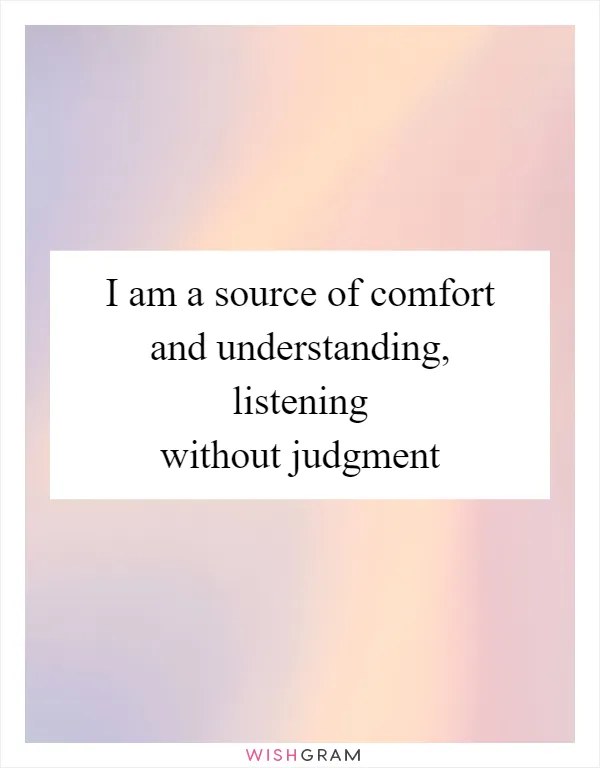 I am a source of comfort and understanding, listening without judgment