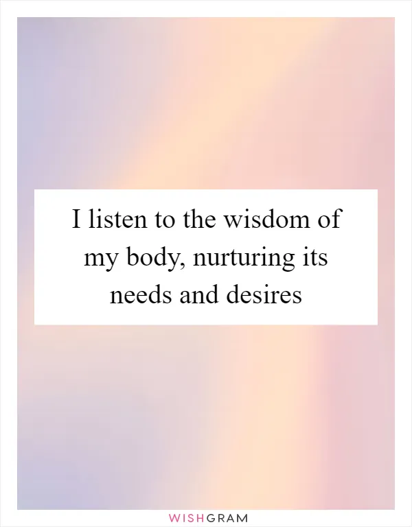 I listen to the wisdom of my body, nurturing its needs and desires