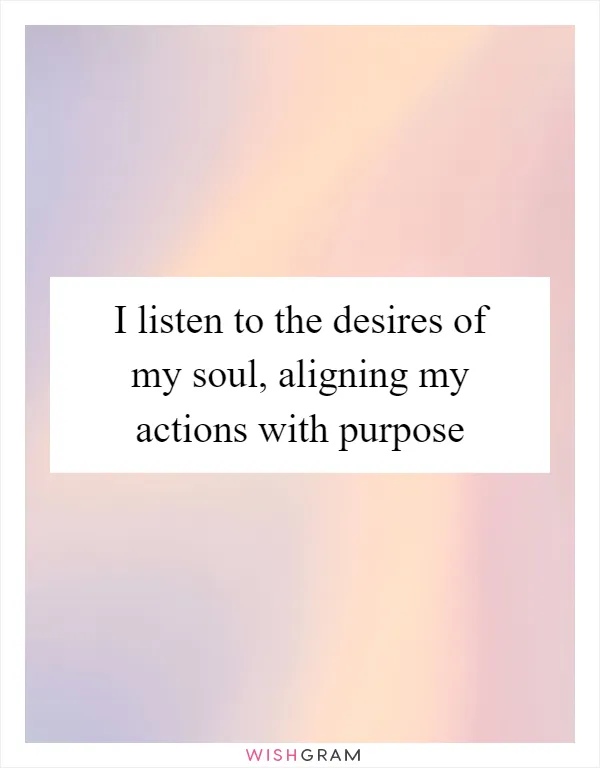 I listen to the desires of my soul, aligning my actions with purpose