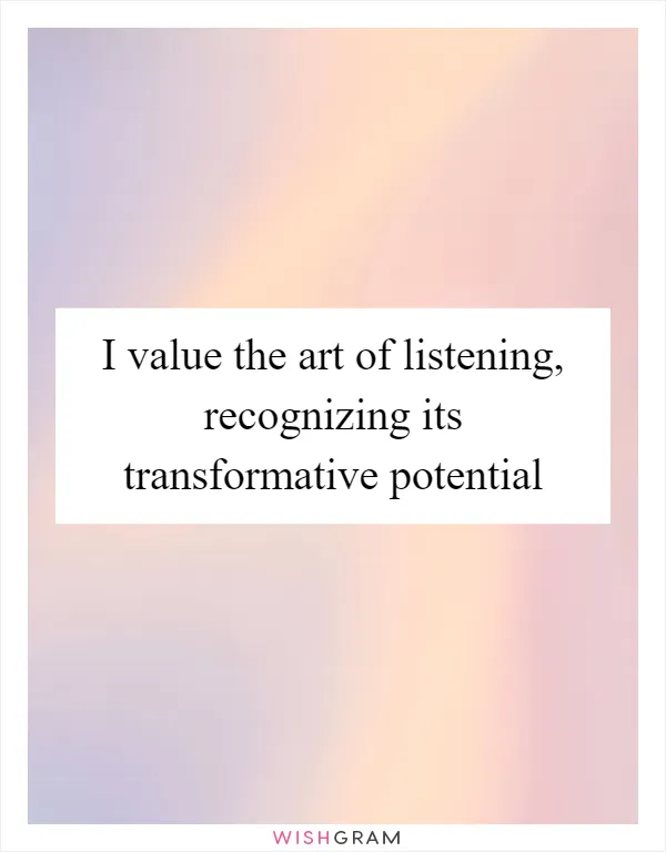 I value the art of listening, recognizing its transformative potential
