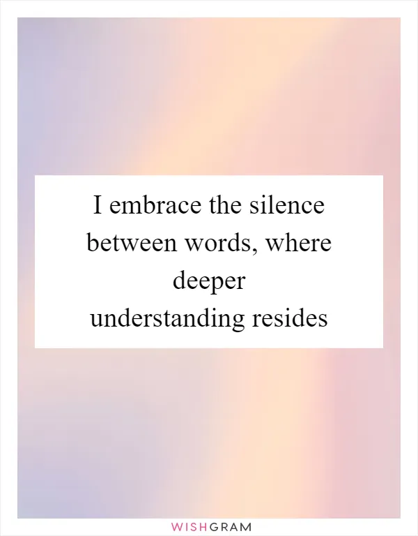 I embrace the silence between words, where deeper understanding resides