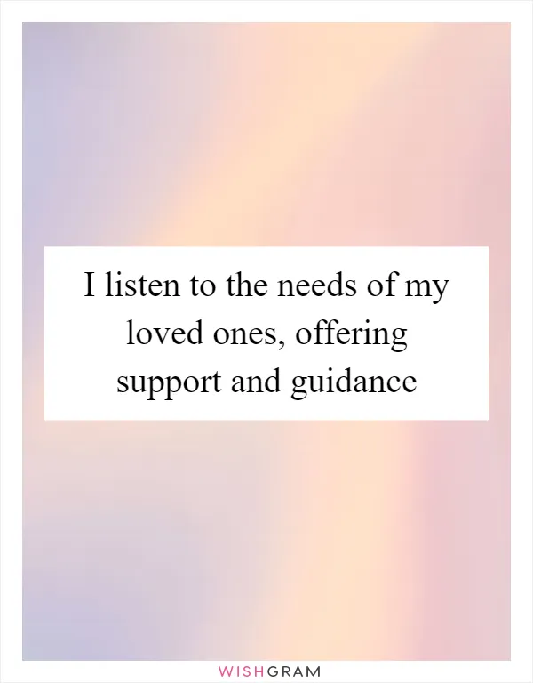 I listen to the needs of my loved ones, offering support and guidance