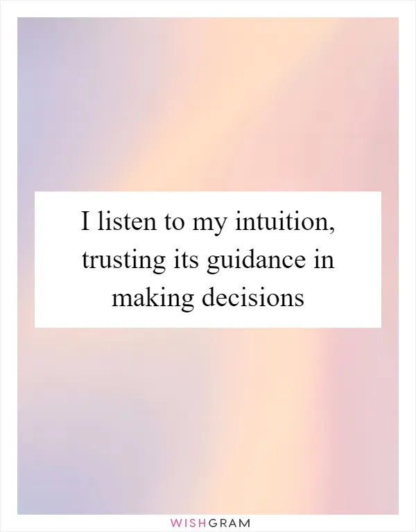 I listen to my intuition, trusting its guidance in making decisions