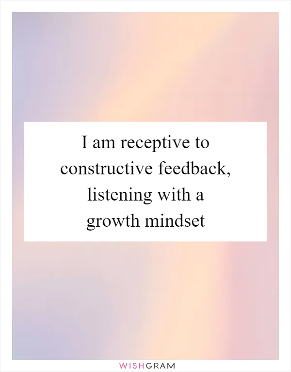 I am receptive to constructive feedback, listening with a growth mindset