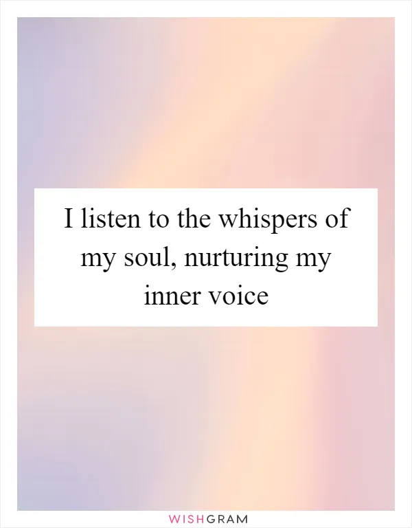 I listen to the whispers of my soul, nurturing my inner voice