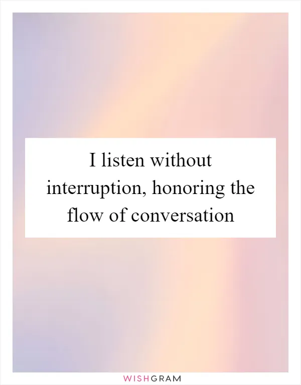 I listen without interruption, honoring the flow of conversation